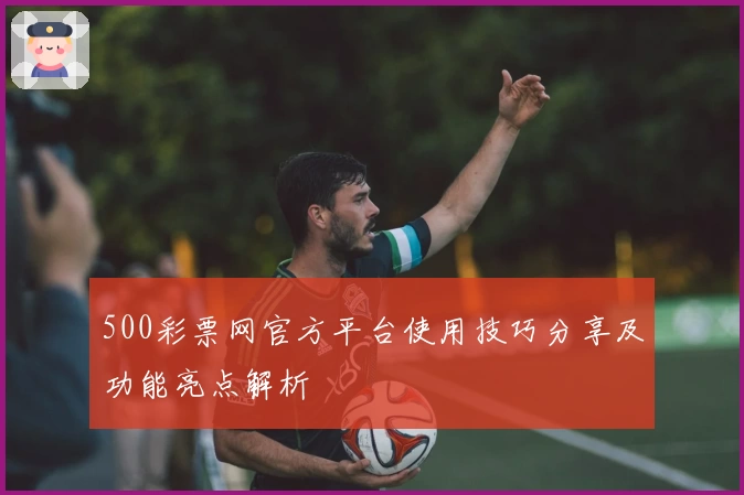 500彩票网官方平台使用技巧分享及功能亮点解析