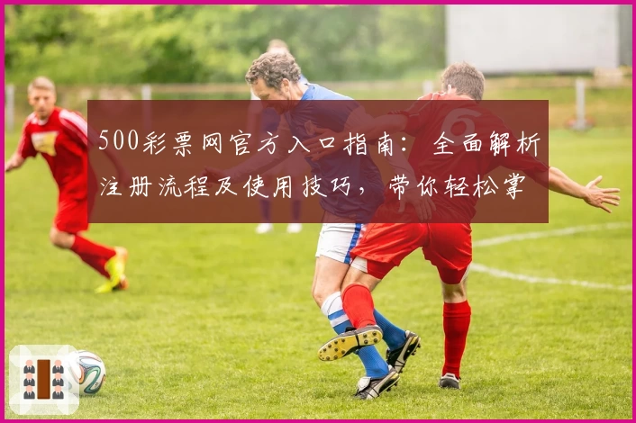 500彩票网官方入口指南：全面解析注册流程及使用技巧，带你轻松掌握操作方法