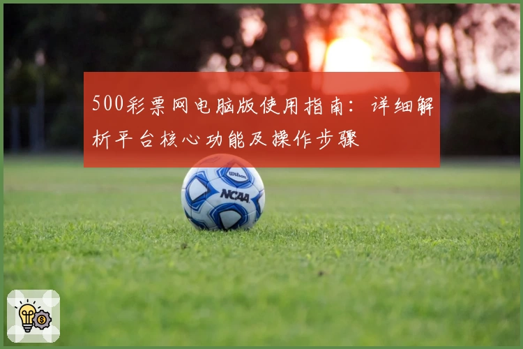 500彩票网电脑版使用指南：详细解析平台核心功能及操作步骤