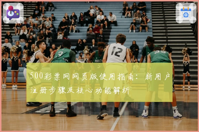 500彩票网网页版使用指南：新用户注册步骤及核心功能解析