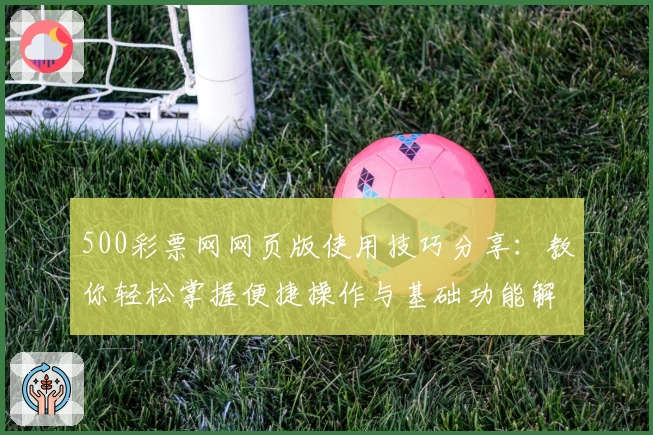 500彩票网网页版使用技巧分享：教你轻松掌握便捷操作与基础功能解析