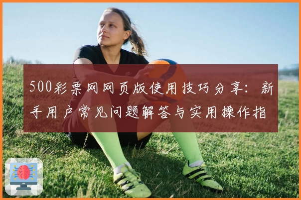 500彩票网网页版使用技巧分享：新手用户常见问题解答与实用操作指南