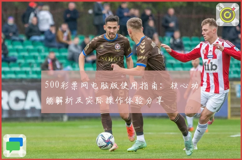 500彩票网电脑版使用指南：核心功能解析及实际操作体验分享