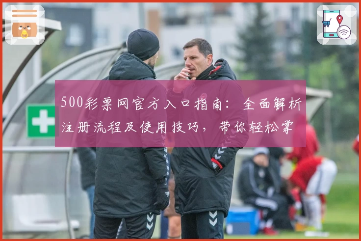 500彩票网官方入口指南：全面解析注册流程及使用技巧，带你轻松掌握操作方法