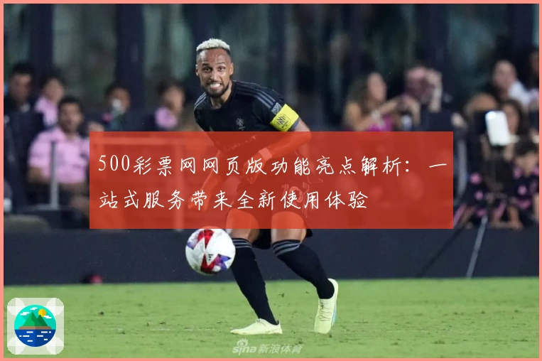 500彩票网网页版功能亮点解析：一站式服务带来全新使用体验