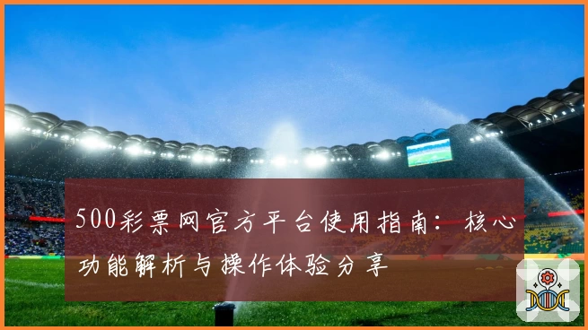500彩票网官方平台使用指南：核心功能解析与操作体验分享