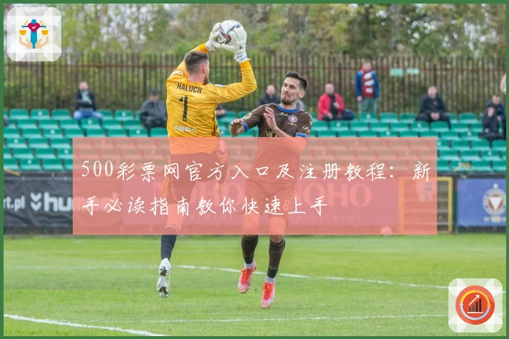 500彩票网官方入口及注册教程：新手必读指南教你快速上手
