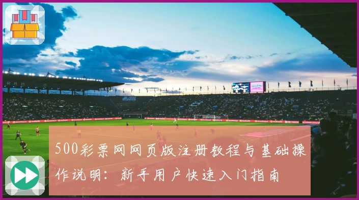 500彩票网网页版注册教程与基础操作说明：新手用户快速入门指南