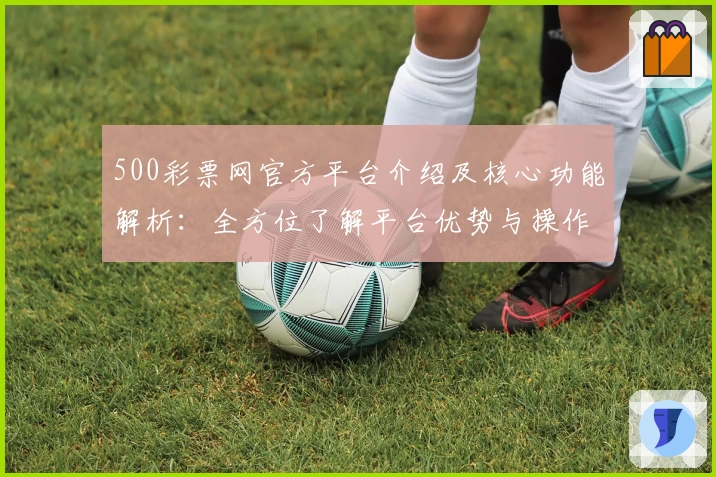 500彩票网官方平台介绍及核心功能解析：全方位了解平台优势与操作体验