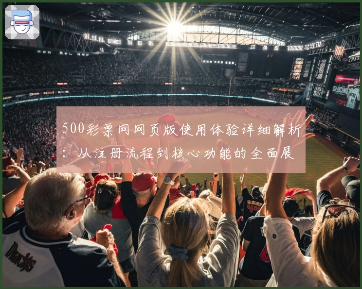 500彩票网网页版使用体验详细解析：从注册流程到核心功能的全面展示