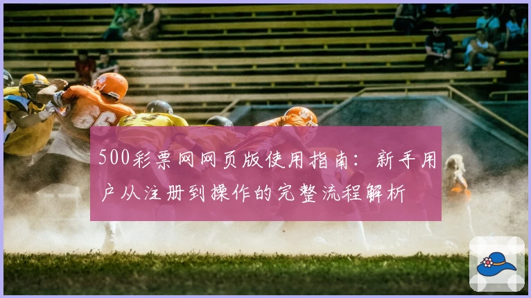 500彩票网网页版使用指南：新手用户从注册到操作的完整流程解析