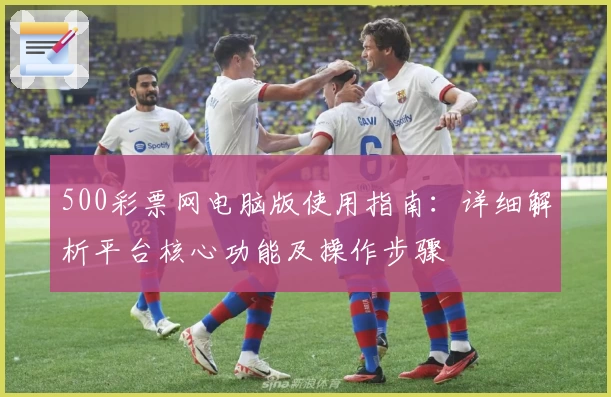 500彩票网电脑版使用指南：详细解析平台核心功能及操作步骤