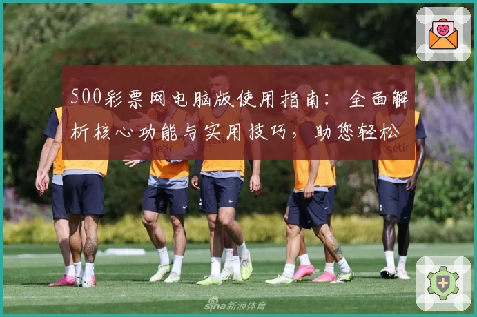 500彩票网电脑版使用指南：全面解析核心功能与实用技巧，助您轻松掌握平台操作
