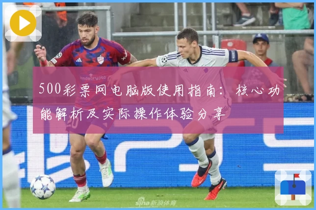 500彩票网电脑版使用指南：核心功能解析及实际操作体验分享