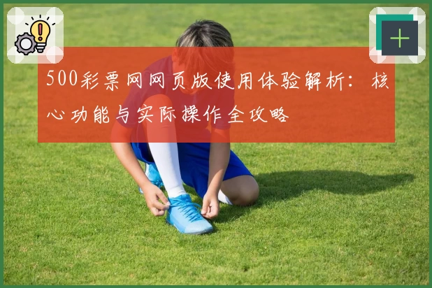 500彩票网网页版使用体验解析：核心功能与实际操作全攻略