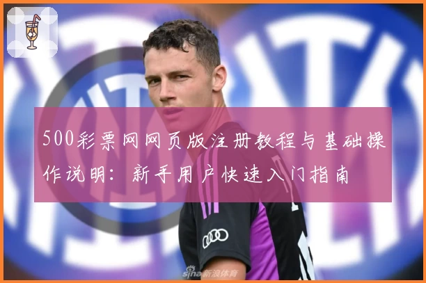 500彩票网网页版注册教程与基础操作说明：新手用户快速入门指南