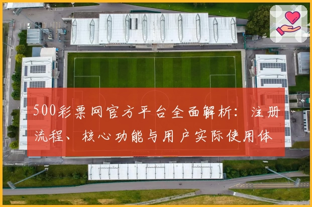 500彩票网官方平台全面解析：注册流程、核心功能与用户实际使用体验分享