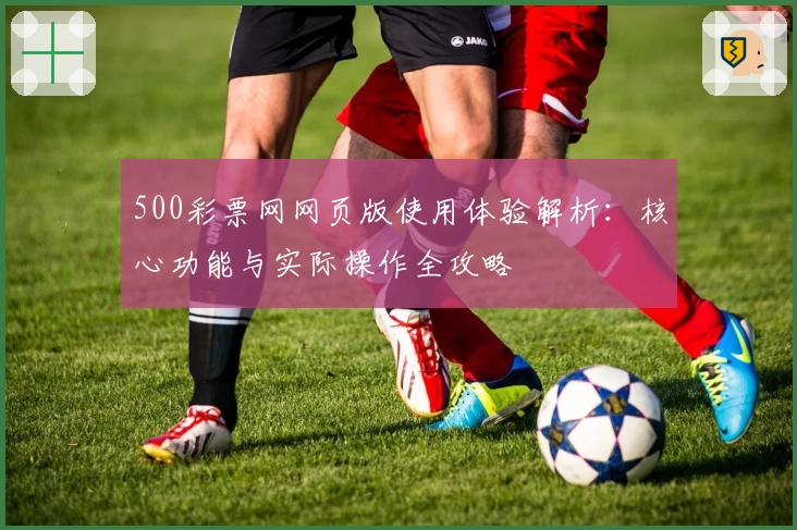 500彩票网网页版使用体验解析：核心功能与实际操作全攻略