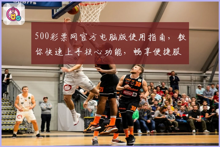 500彩票网官方电脑版使用指南，教你快速上手核心功能，畅享便捷服务