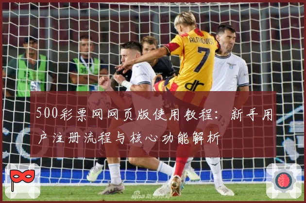 500彩票网网页版使用教程：新手用户注册流程与核心功能解析