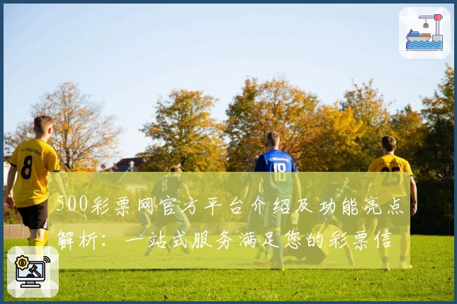500彩票网官方平台介绍及功能亮点解析：一站式服务满足您的彩票信息需求