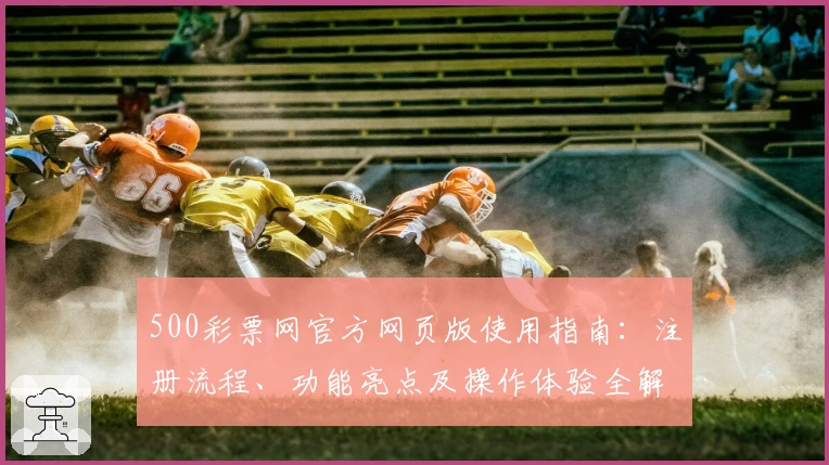500彩票网官方网页版使用指南：注册流程、功能亮点及操作体验全解析