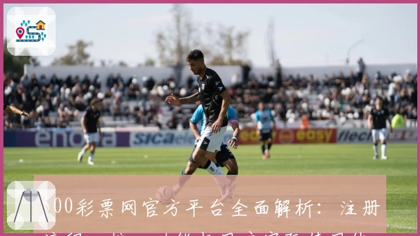 500彩票网官方平台全面解析：注册流程、核心功能与用户实际使用体验分享
