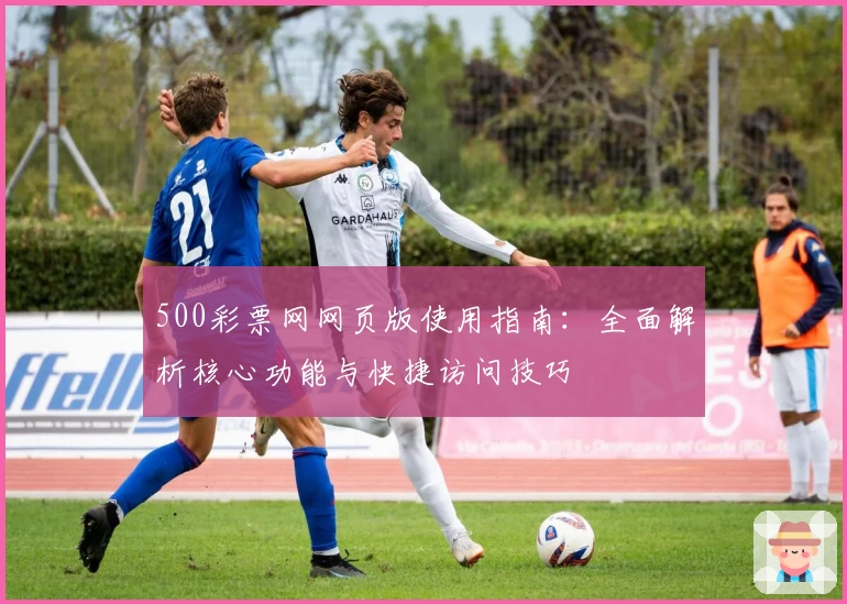 500彩票网网页版使用指南：全面解析核心功能与快捷访问技巧