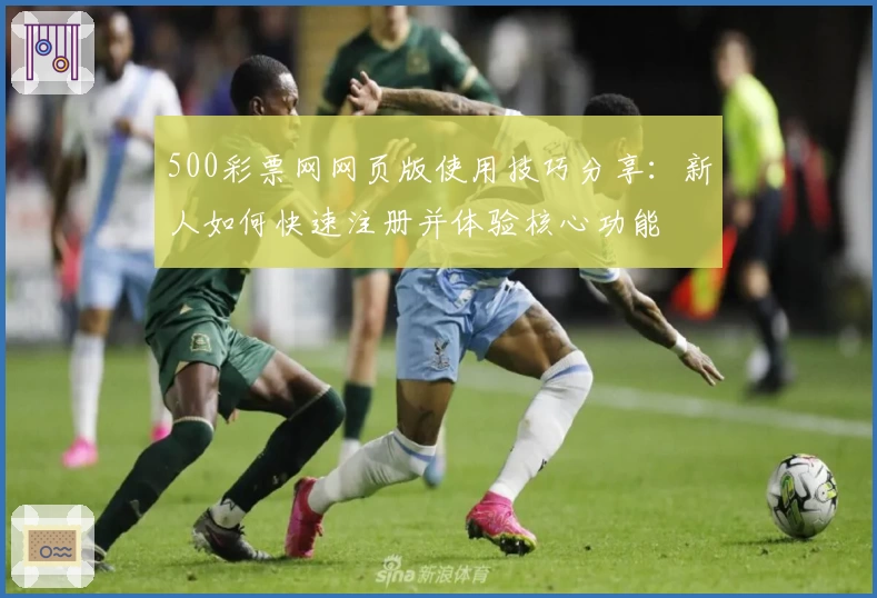 500彩票网网页版使用技巧分享：新人如何快速注册并体验核心功能