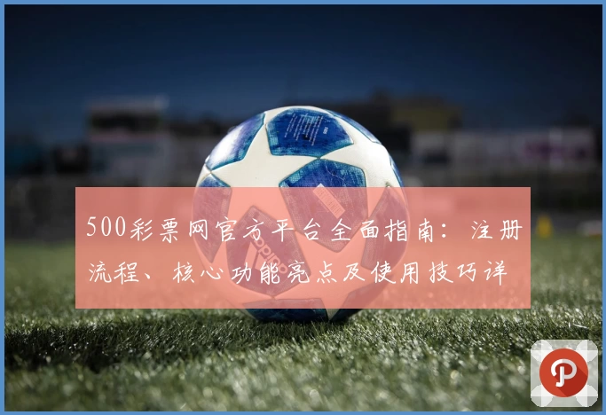 500彩票网官方平台全面指南：注册流程、核心功能亮点及使用技巧详细解析