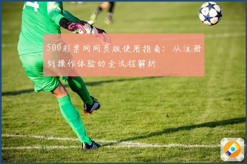500彩票网网页版使用指南：从注册到操作体验的全流程解析