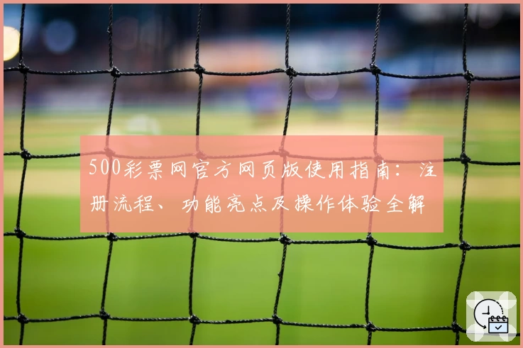 500彩票网官方网页版使用指南：注册流程、功能亮点及操作体验全解析