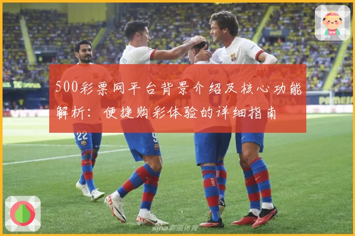 500彩票网平台背景介绍及核心功能解析：便捷购彩体验的详细指南