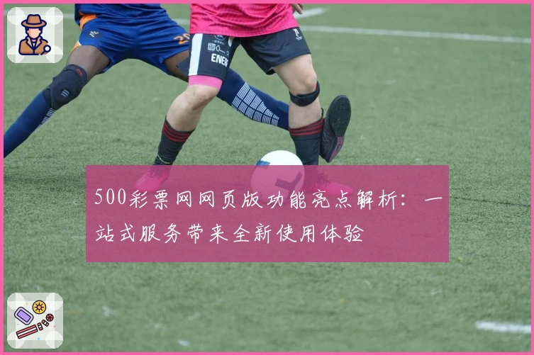 500彩票网网页版功能亮点解析：一站式服务带来全新使用体验