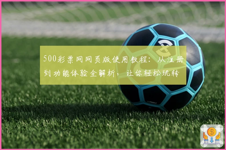 500彩票网网页版使用教程：从注册到功能体验全解析，让你轻松玩转线上工具