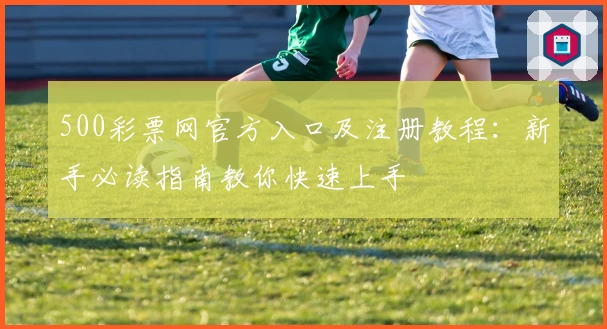 500彩票网官方入口及注册教程：新手必读指南教你快速上手