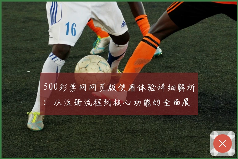 500彩票网网页版使用体验详细解析：从注册流程到核心功能的全面展示