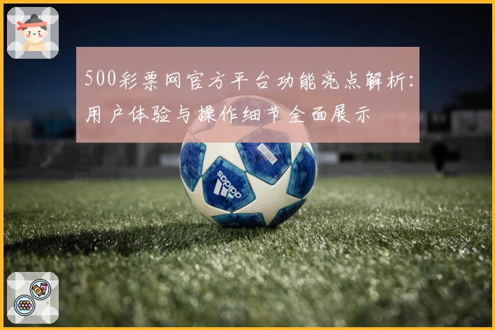 500彩票网官方平台功能亮点解析：用户体验与操作细节全面展示