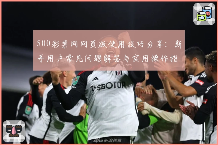 500彩票网网页版使用技巧分享：新手用户常见问题解答与实用操作指南