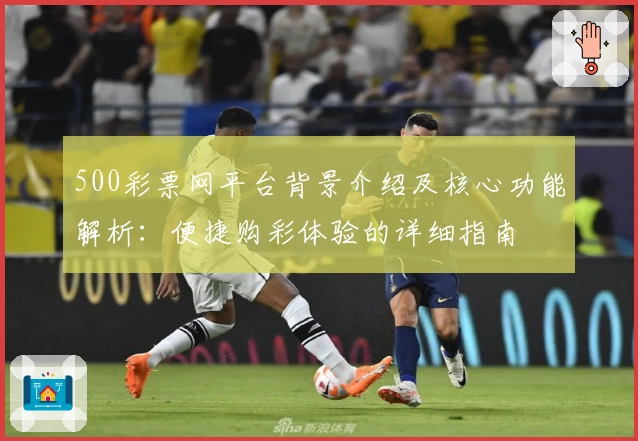 500彩票网平台背景介绍及核心功能解析：便捷购彩体验的详细指南