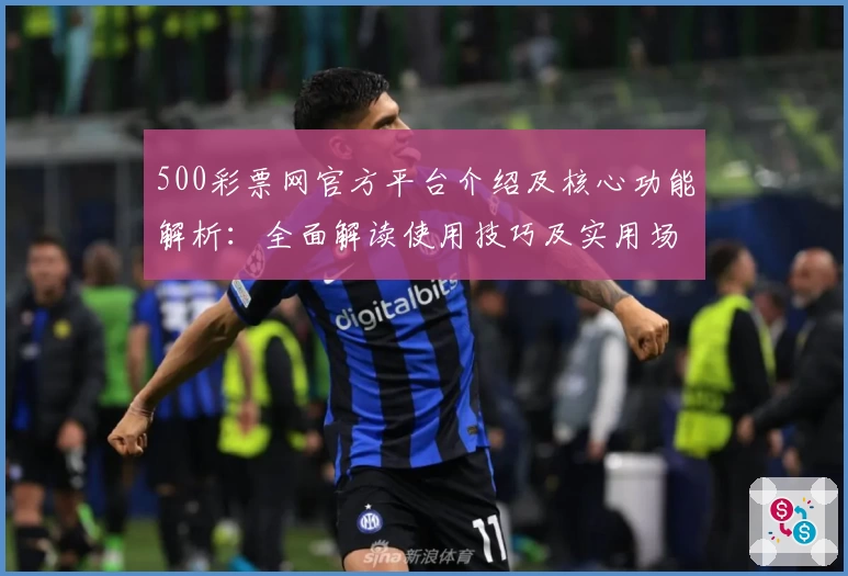 500彩票网官方平台介绍及核心功能解析：全面解读使用技巧及实用场景
