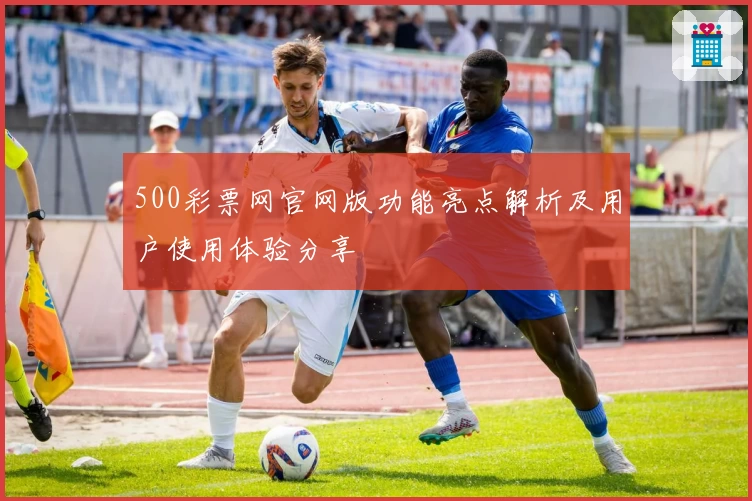 500彩票网官网版功能亮点解析及用户使用体验分享